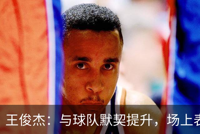 王俊杰：与球队默契提升，场上表现愈发轻松自如
